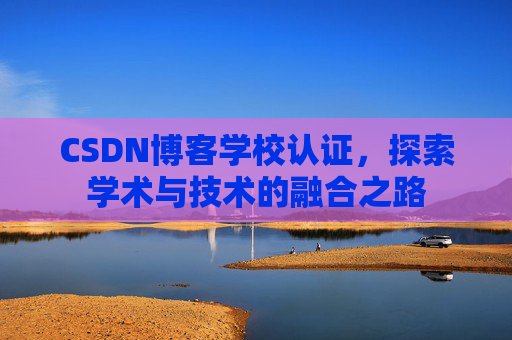 CSDN博客学校认证，探索学术与技术的融合之路